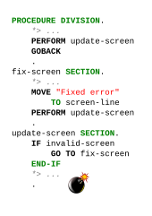 PROCEDURE DIVISION. PERFORM update-screen. GOBACK. fix-screen SECTION. MOVE "Error fixed" TO screen-line. PERFORM update-screen. update-screen SECTION. IF invalid-screen, GO TO fix-screen. END-IF.